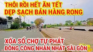 THÔI RỒI HẾT ĂN TẾT ! DẸP SẠCH BÁN HÀNG RONG | XÓA SỔ CHỢ CÔNG NHÂN TỰ PHÁT ĐÔNG NHẤT SÀI GÒN 