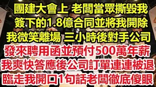團建大會上，老闆當眾撕毀我簽下的1.8億合同並將我開除，我微笑離場，三小時後對手公司發來聘用函並預付500萬年薪，我爽快答應後公司訂單連連被退，臨走我開口1句話老闆徹底傻眼！#爽文 #職場 #生活