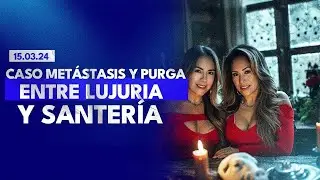 15.03.24 #CasoMetástasis y #CasoPurga / Entre lujuria y SANTERÍA