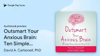 Outsmart Your Anxious Brain: Ten Simple Ways to&hellip; by David A. Carbonell, PhD &middot; Audiobook preview