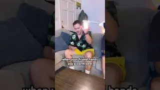 when your friend hands you a warm beer