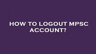 How to logout mpsc account?