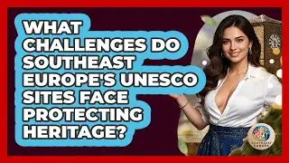 What Challenges Do Southeast Europe's UNESCO Sites Face Protecting Heritage?