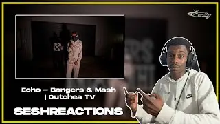 Sesh Reactions // Echo - Bangers & Mash | Outchea TV