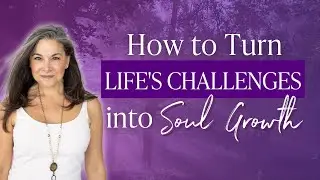 How to Turn Life's Challenges Into Soul Growth | The Truth About Your Sacred Soul Plan