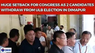 HUGE SETBACK FOR CONGRESS AS 2 CANDIDATES WITHDRAW FROM ULB ELECTION IN DIMAPUR