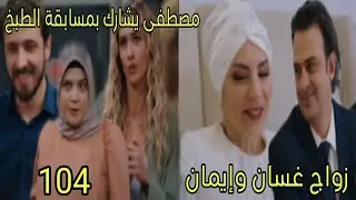 مسلسل القلب اختار الحلقة 104 _ زواج غسان وإيمان _ مصطفى يشارك بمسابقة الطبخ