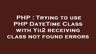 PHP : Trying to use PHP DateTime Class with Yii2 receiving class not found errors