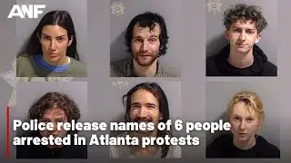Police release names of 6 people arrested in Atlanta protests.
