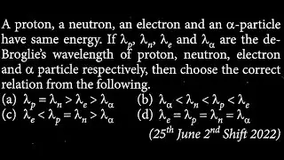 A proton, a neutron, an electron and an a-particle have same energy. If &lambda;&epsilon;&sigmaf; &lambda;&eta;&sigmaf; &lambda;&epsilon; and  MP DTS 30 Q4
