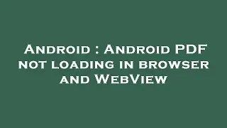 Android : Android PDF not loading in browser and WebView