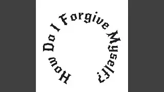 How Do I Forgive Myself
