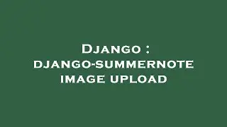Django : django-summernote image upload