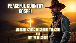 Peaceful Country Gospel | Worship Songs to Soothe the Soul & Lift Your Spirit