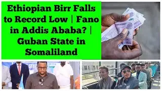 Ethiopian Currency Birr Falls to New Record Low | Fano in Addis Ababa? | Guban State in Somaliland