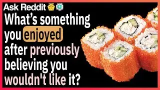 What is something you enjoyed, after previously believing you wouldn't like it?