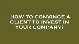 How to convince a client to invest in your company?