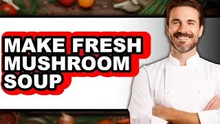 How To Make Fresh Mushroom Soup - Easy Guide