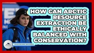 How Can Arctic Resource Extraction Be Ethically Balanced With Conservation?