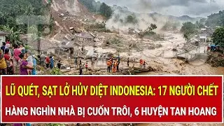 Lũ qu&eacute;t, sạt lở hủy diệt Indonesia: 17 người chết, h&agrave;ng ngh&igrave;n nh&agrave; bị cuốn tr&ocirc;i, 6 huyện tan hoang