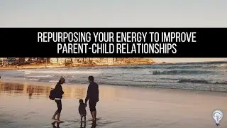 Repurposing Your Energy to Improve Parent-Child Relationships