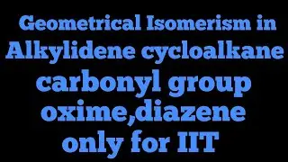 Geometrical Isomerism in alkylidene cycloalkane, carbonyl group,oxime,diazene  (only for IIT)