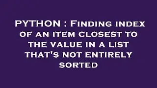 PYTHON : Finding index of an item closest to the value in a list that's not entirely sorted