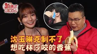 林莎泡湯到底有沒有做過「那個」？！沈玉琳超想吃香蕉克制不了…硬塞香蕉哥的嘴 威廉沈歡樂送 20220325