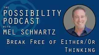Break Free of Either / Or Thinking! ~ The Possibility Podcast with Mel Schwartz 071