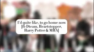 I'd quite like, to go home now [ft-Dteam, Heartstopper,Harry Potter & MHA]