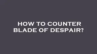 How to counter blade of despair?
