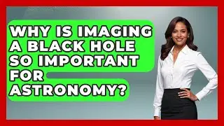 Why Is Imaging A Black Hole So Important For Astronomy? - The Everyday Why