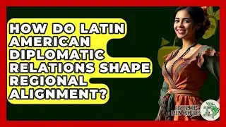 How Do Latin American Diplomatic Relations Shape Regional Alignment? - History Of Latin Cultures