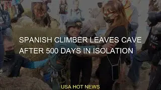 Spanish climber leaves cave after 500 days in isolation