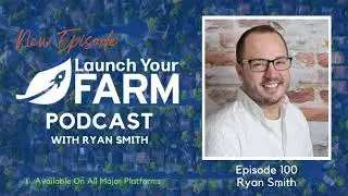 Our 100th Launch Your Farm Episode Special &ndash; Ryan Smith