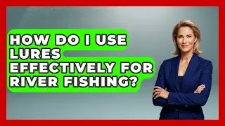 How Do I Use Lures Effectively For River Fishing? - Exploring Campgrounds