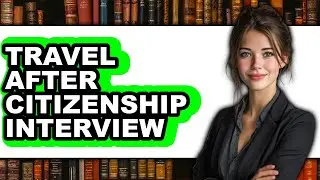 Can I Travel After Citizenship Interview 2025 - Full Guide