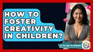 How To Foster Creativity In Children? - Better Family Relationships