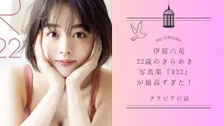 伊原六花、22歳のきらめき写真集『R22』が最高すぎた！
