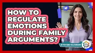 How To Regulate Emotions During Family Arguments?