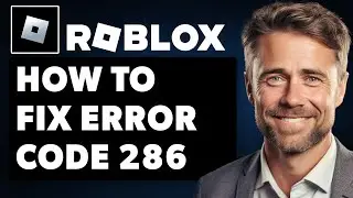 How to Fix Roblox Error Code 286 (Full 2024 Guide)