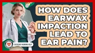 How Does Earwax Impaction Lead To Ear Pain? - Everyday Hearing Help