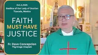 FAITH MUST HAVE JUSTICE Homily by  Fr  Dave Concepcion. Guadalupe Pilgrimage (Day 5) on Oct.4. 2025.