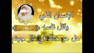 الإنسان الذي يقتل نفسه هل هو خالد في نار جهنم     الشيخ ابن عثيمين رحمه الله