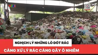 Nghịch lý tại những lò đốt rác - Càng xử lý rác càng gây ô nhiễm