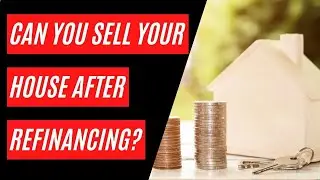 Can You Sell Your House After Refinancing?