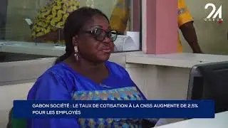 GABON SOCIÉTÉ : LE TAUX DE COTISATION À LA CNSS AUGMENTE DE 2,5% POUR LES EMPLOYÉS