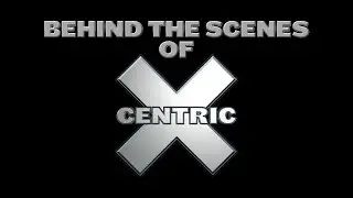 BEHIND THE SCENES OF X-CENTRIC