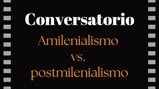Conversatorio escatológico: Amilenialismo y postmilenialismo