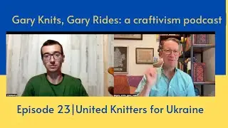 Gary Knits, Gary Rides: a craftivism podcast | Episode 23 | United Knitters for Ukraine